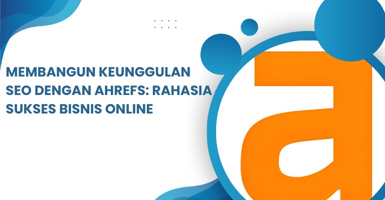 Membangun Keunggulan SEO dengan Ahrefs: Rahasia Sukses Bisnis Online