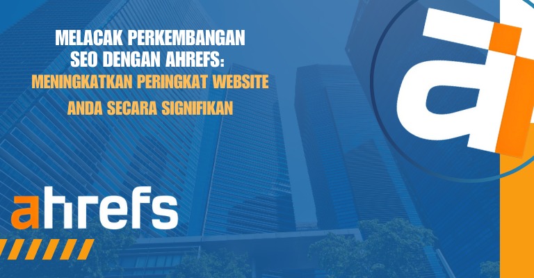 Melacak Perkembangan SEO dengan Ahrefs: Meningkatkan Peringkat Website Anda secara Signifikan