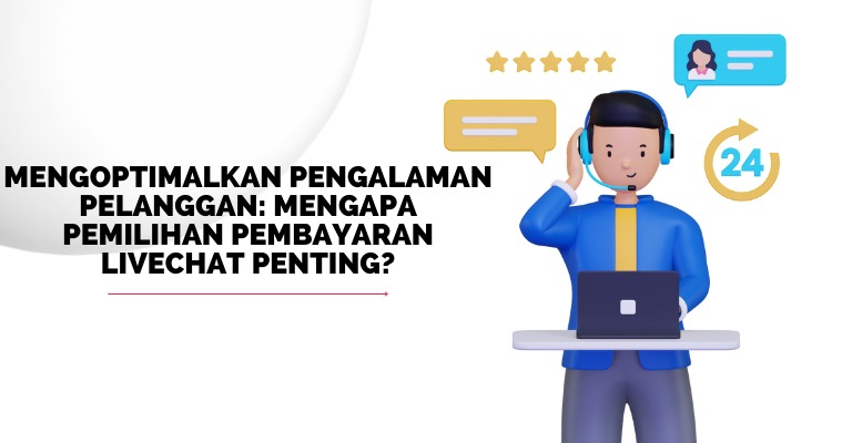 Mengoptimalkan Pengalaman Pelanggan: Mengapa Pemilihan Pembayaran LiveChat Penting?