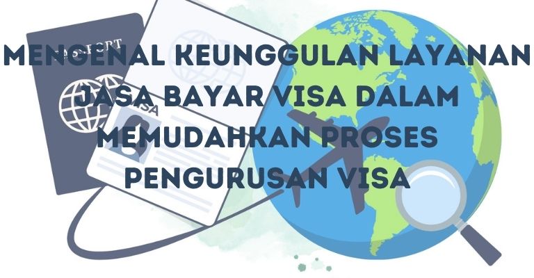 Mengenal Keunggulan Layanan Jasa Bayar Visa dalam Memudahkan Proses Pengurusan Visa