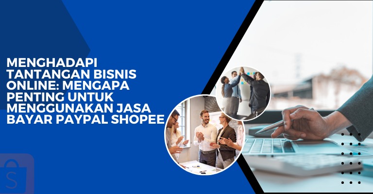 Menghadapi Tantangan Bisnis Online: Mengapa Penting untuk Menggunakan Jasa Bayar PayPal Shopee