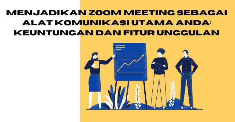 Menjadikan Zoom Meeting sebagai Alat Komunikasi Utama Anda: Keuntungan dan Fitur Unggulan