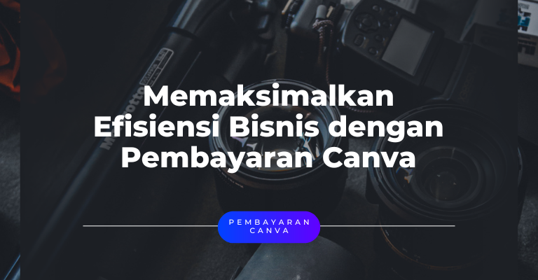 Memaksimalkan Efisiensi Bisnis dengan Pembayaran Canva