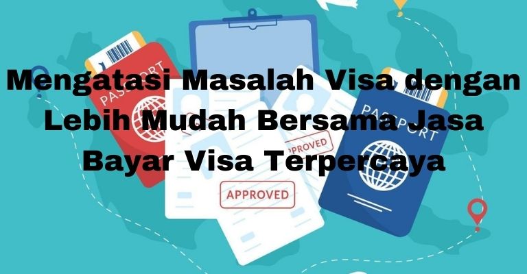 Mengatasi Masalah Visa dengan Lebih Mudah Bersama Jasa Bayar Visa Terpercaya