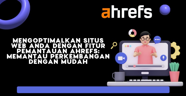 Mengoptimalkan Situs Web Anda dengan Fitur Pemantauan Ahrefs: Memantau Perkembangan dengan Mudah