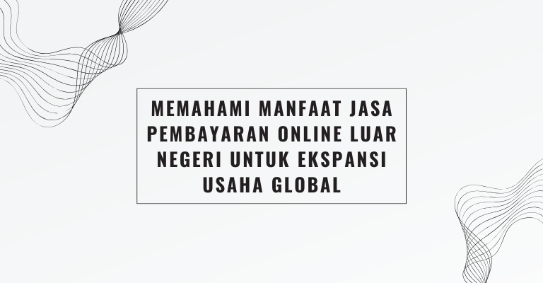 Memahami Manfaat Jasa Pembayaran Online Luar Negeri untuk Ekspansi Usaha Global