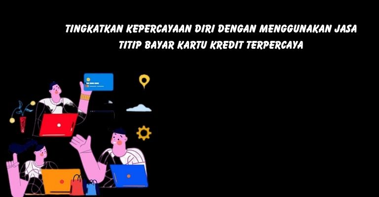 Tingkatkan Kepercayaan Diri dengan Menggunakan Jasa Titip Bayar Kartu Kredit Terpercaya