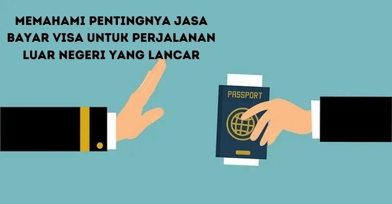 Memahami Pentingnya Jasa Bayar Visa untuk Perjalanan Luar Negeri yang Lancar