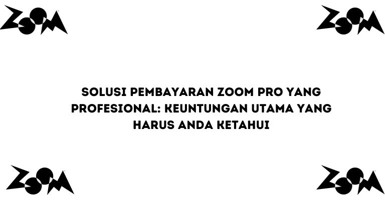 Solusi Pembayaran Zoom Pro yang Profesional: Keuntungan Utama yang Harus Anda Ketahui