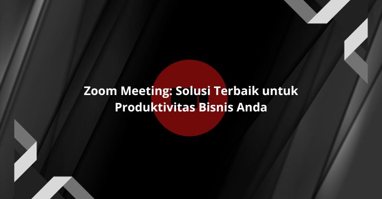 Zoom Meeting: Solusi Terbaik untuk Produktivitas Bisnis Anda