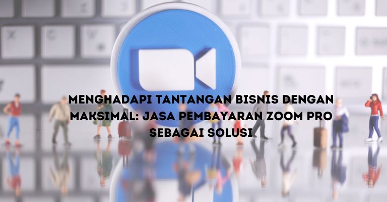 Menghadapi Tantangan Bisnis dengan Maksimal: Jasa Pembayaran Zoom Pro sebagai Solusi