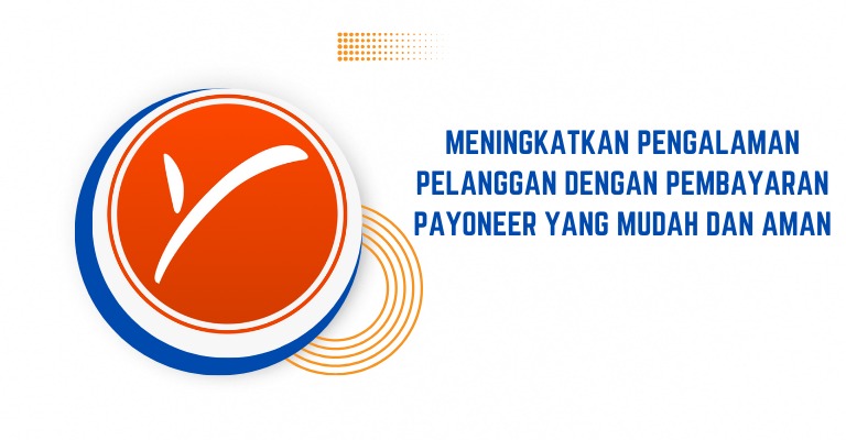 Meningkatkan Pengalaman Pelanggan dengan Pembayaran Payoneer yang Mudah dan Aman