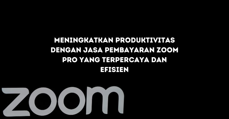 Meningkatkan Produktivitas dengan Jasa Pembayaran Zoom Pro yang Terpercaya dan Efisien