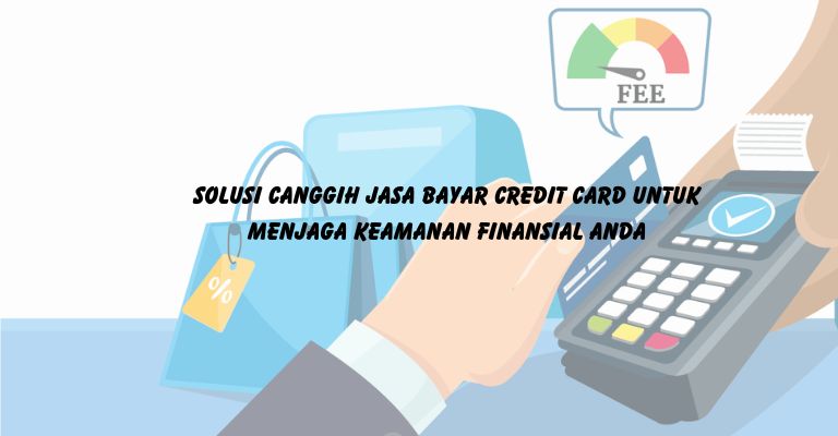 Solusi Canggih Jasa Bayar Credit Card untuk Menjaga Keamanan Finansial Anda