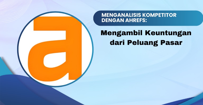 Menganalisis Kompetitor dengan Ahrefs: Mengambil Keuntungan dari Peluang Pasar