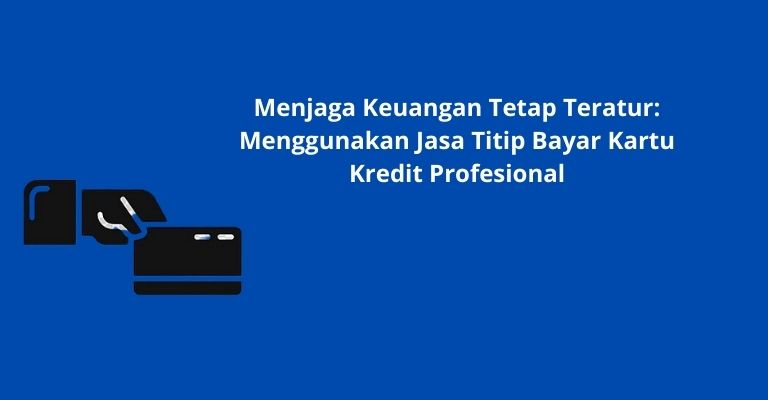 Menjaga Keuangan Tetap Teratur: Menggunakan Jasa Titip Bayar Kartu Kredit Profesional