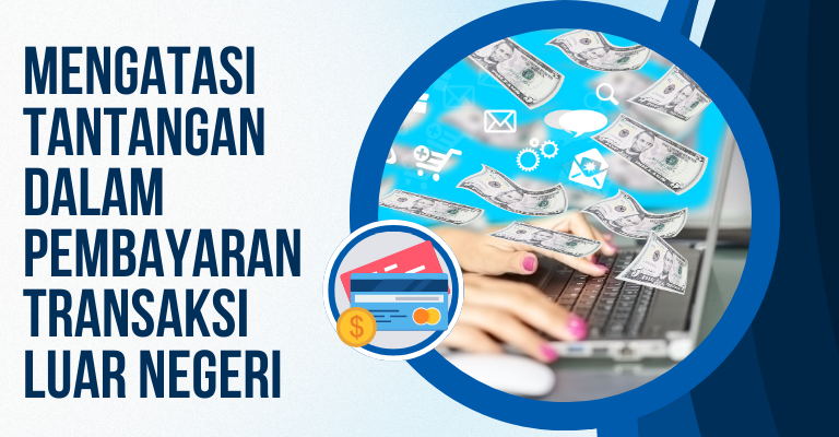 Mengatasi Tantangan dalam Pembayaran Transaksi Luar Negeri