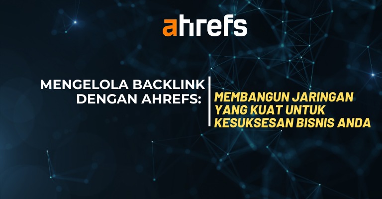 Mengelola Backlink dengan Ahrefs: Membangun Jaringan yang Kuat untuk Kesuksesan Bisnis Anda