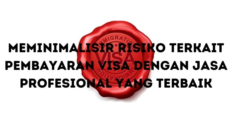 Meminimalisir Risiko Terkait Pembayaran Visa dengan Jasa Profesional yang Terbaik