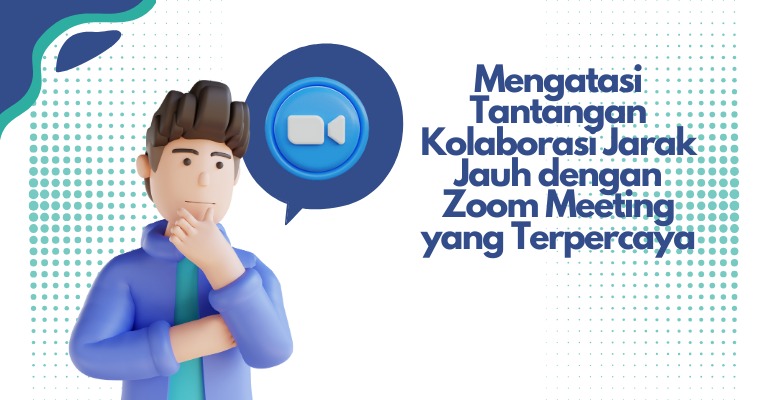 Mengatasi Tantangan Kolaborasi Jarak Jauh dengan Zoom Meeting yang Terpercaya